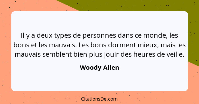 Il y a deux types de personnes dans ce monde, les bons et les mauvais. Les bons dorment mieux, mais les mauvais semblent bien plus jouir... - Woody Allen