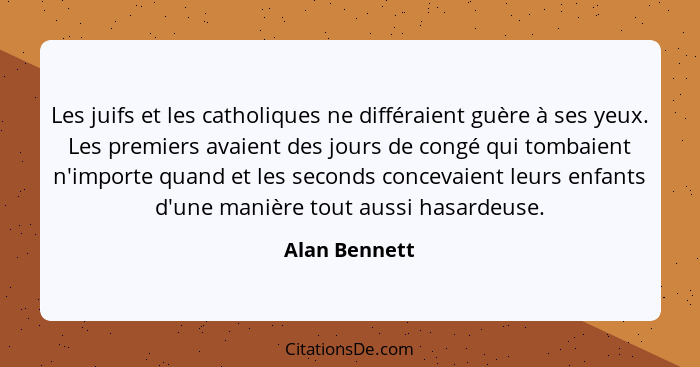 Les juifs et les catholiques ne différaient guère à ses yeux. Les premiers avaient des jours de congé qui tombaient n'importe quand et... - Alan Bennett