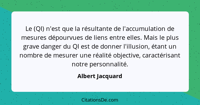 Le (QI) n'est que la résultante de l'accumulation de mesures dépourvues de liens entre elles. Mais le plus grave danger du QI est de... - Albert Jacquard