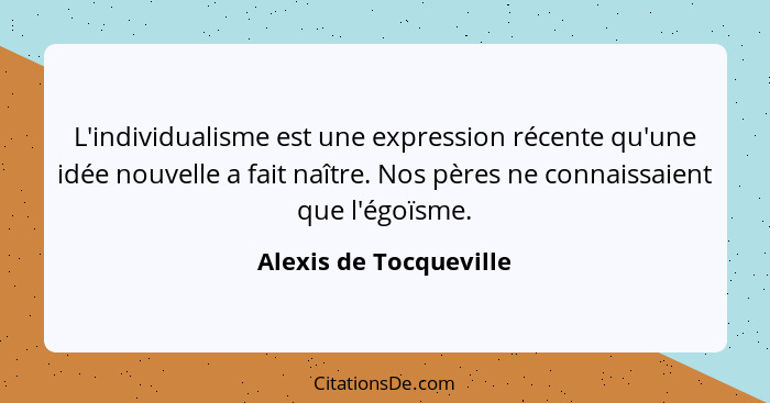 L'individualisme est une expression récente qu'une idée nouvelle a fait naître. Nos pères ne connaissaient que l'égoïsme.... - Alexis de Tocqueville