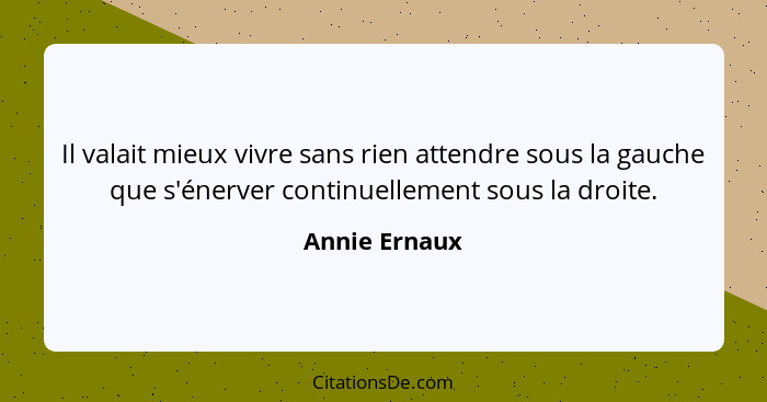 Il valait mieux vivre sans rien attendre sous la gauche que s'énerver continuellement sous la droite.... - Annie Ernaux