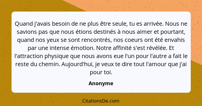 Quand j'avais besoin de ne plus être seule, tu es arrivée. Nous ne savions pas que nous étions destinés à nous aimer et pourtant, quand nos... - Anonyme