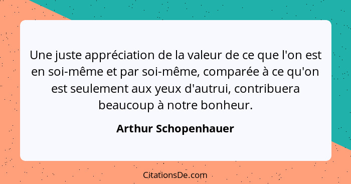 Une juste appréciation de la valeur de ce que l'on est en soi-même et par soi-même, comparée à ce qu'on est seulement aux yeux d... - Arthur Schopenhauer