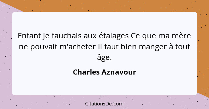 Enfant je fauchais aux étalages Ce que ma mère ne pouvait m'acheter Il faut bien manger à tout âge.... - Charles Aznavour