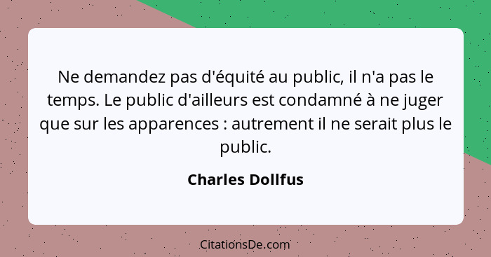 Ne demandez pas d'équité au public, il n'a pas le temps. Le public d'ailleurs est condamné à ne juger que sur les apparences :... - Charles Dollfus