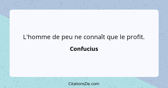 L'homme de peu ne connaît que le profit.... - Confucius