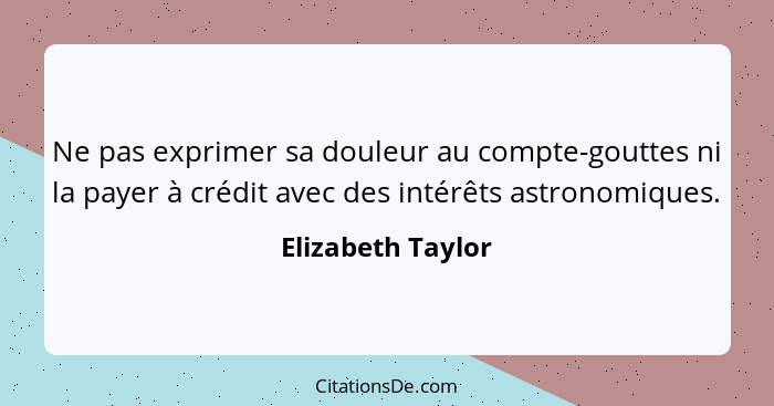 Ne pas exprimer sa douleur au compte-gouttes ni la payer à crédit avec des intérêts astronomiques.... - Elizabeth Taylor