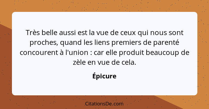 Très belle aussi est la vue de ceux qui nous sont proches, quand les liens premiers de parenté concourent à l'union : car elle produit... - Épicure