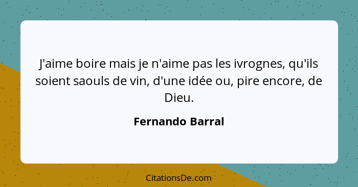 J'aime boire mais je n'aime pas les ivrognes, qu'ils soient saouls de vin, d'une idée ou, pire encore, de Dieu.... - Fernando Barral