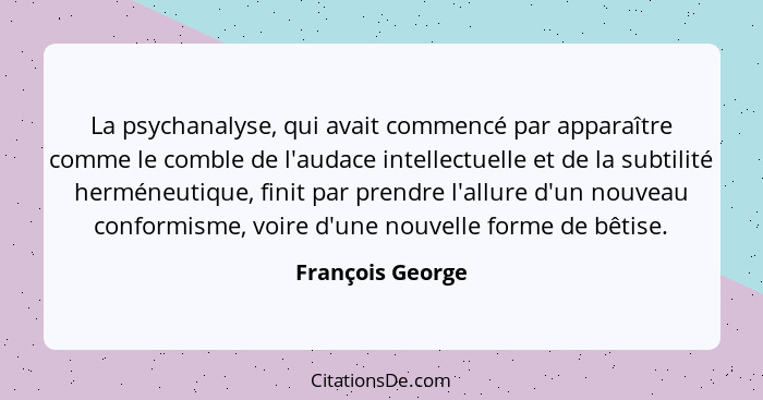 La psychanalyse, qui avait commencé par apparaître comme le comble de l'audace intellectuelle et de la subtilité herméneutique, fini... - François George