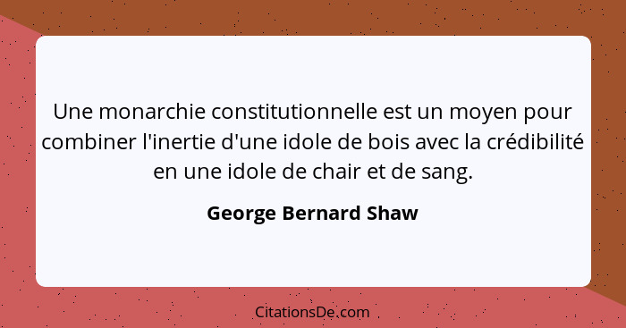 Une monarchie constitutionnelle est un moyen pour combiner l'inertie d'une idole de bois avec la crédibilité en une idole de cha... - George Bernard Shaw