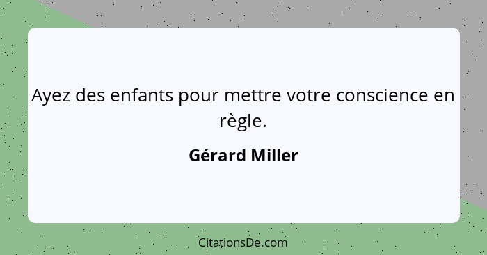 Ayez des enfants pour mettre votre conscience en règle.... - Gérard Miller