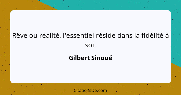 Rêve ou réalité, l'essentiel réside dans la fidélité à soi.... - Gilbert Sinoué