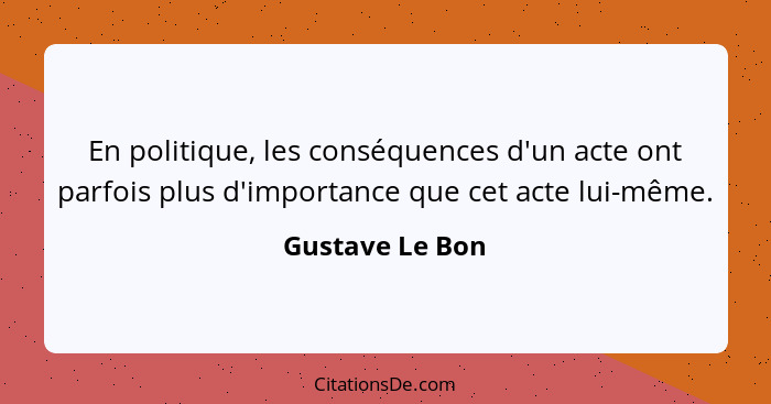 En politique, les conséquences d'un acte ont parfois plus d'importance que cet acte lui-même.... - Gustave Le Bon