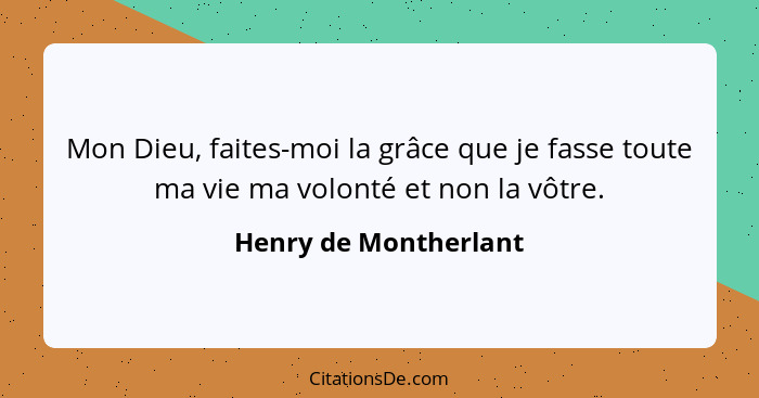 Mon Dieu, faites-moi la grâce que je fasse toute ma vie ma volonté et non la vôtre.... - Henry de Montherlant