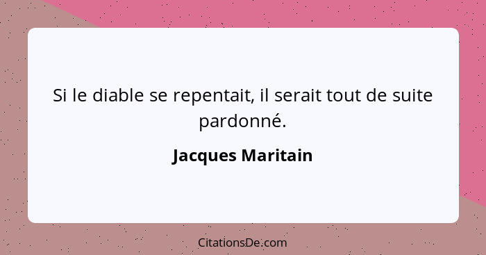 Si le diable se repentait, il serait tout de suite pardonné.... - Jacques Maritain