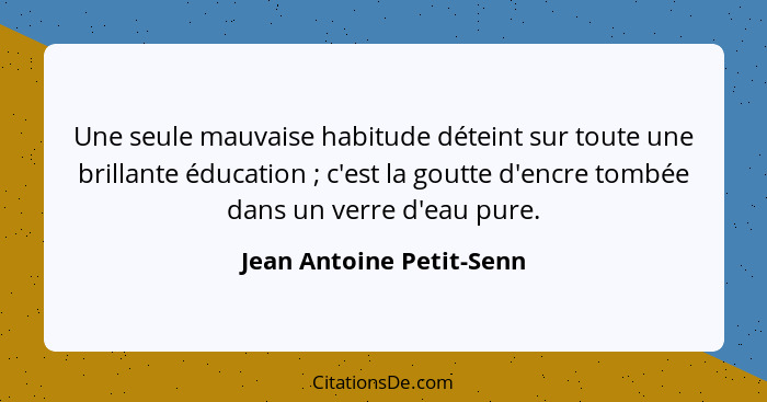 Une seule mauvaise habitude déteint sur toute une brillante éducation ; c'est la goutte d'encre tombée dans un verre d'... - Jean Antoine Petit-Senn