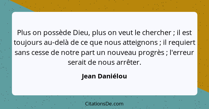 Plus on possède Dieu, plus on veut le chercher ; il est toujours au-delà de ce que nous atteignons ; il requiert sans cesse... - Jean Daniélou