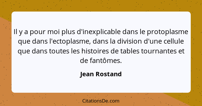 Il y a pour moi plus d'inexplicable dans le protoplasme que dans l'ectoplasme, dans la division d'une cellule que dans toutes les histo... - Jean Rostand