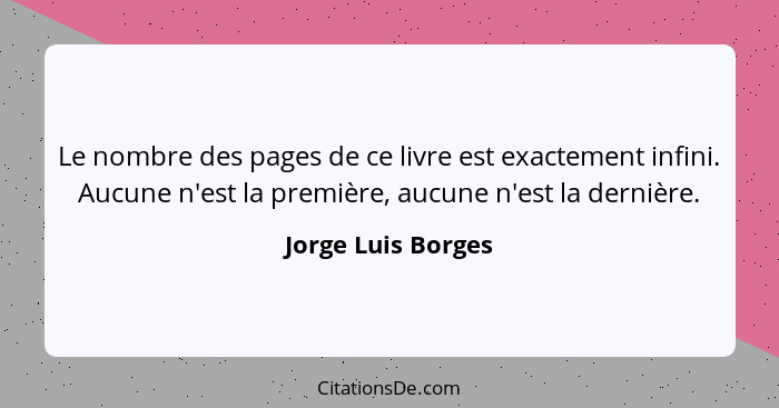 Le nombre des pages de ce livre est exactement infini. Aucune n'est la première, aucune n'est la dernière.... - Jorge Luis Borges