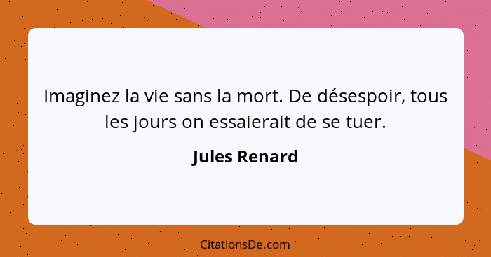 Imaginez la vie sans la mort. De désespoir, tous les jours on essaierait de se tuer.... - Jules Renard