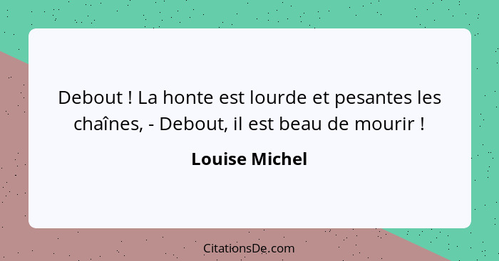 Debout ! La honte est lourde et pesantes les chaînes, - Debout, il est beau de mourir !... - Louise Michel