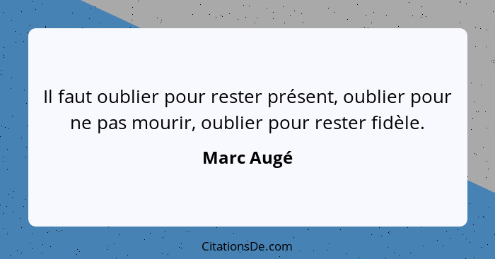 Il faut oublier pour rester présent, oublier pour ne pas mourir, oublier pour rester fidèle.... - Marc Augé