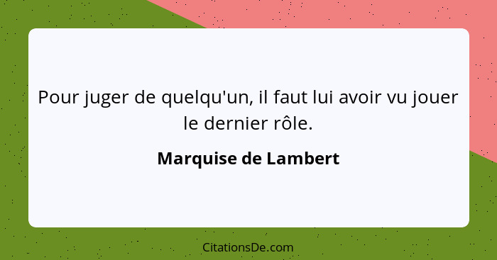 Pour juger de quelqu'un, il faut lui avoir vu jouer le dernier rôle.... - Marquise de Lambert