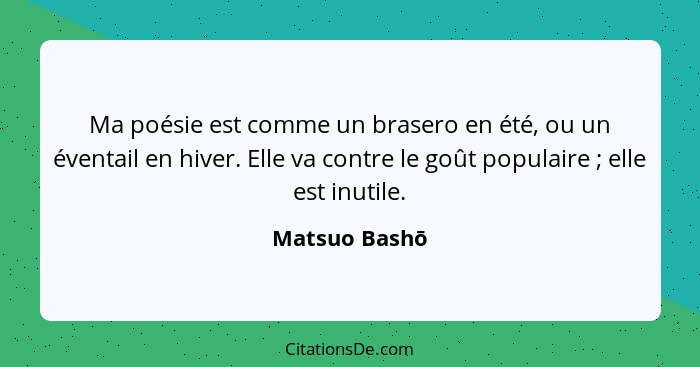 Ma poésie est comme un brasero en été, ou un éventail en hiver. Elle va contre le goût populaire ; elle est inutile.... - Matsuo Bashō