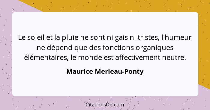 Le soleil et la pluie ne sont ni gais ni tristes, l'humeur ne dépend que des fonctions organiques élémentaires, le monde est a... - Maurice Merleau-Ponty