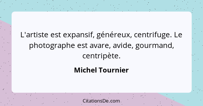 L'artiste est expansif, généreux, centrifuge. Le photographe est avare, avide, gourmand, centripète.... - Michel Tournier