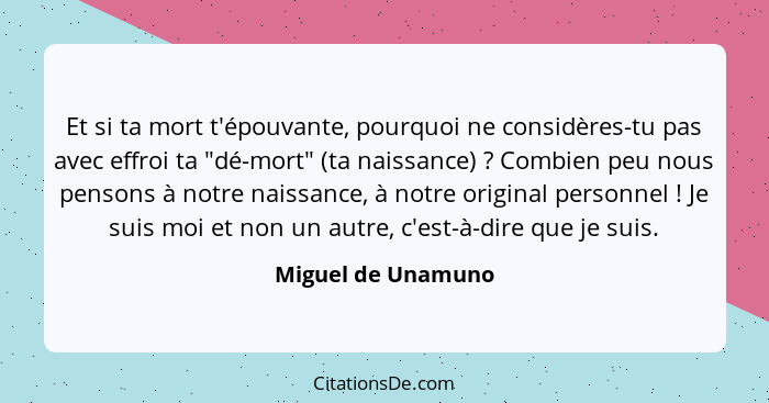 Et si ta mort t'épouvante, pourquoi ne considères-tu pas avec effroi ta "dé-mort" (ta naissance) ? Combien peu nous pensons à... - Miguel de Unamuno