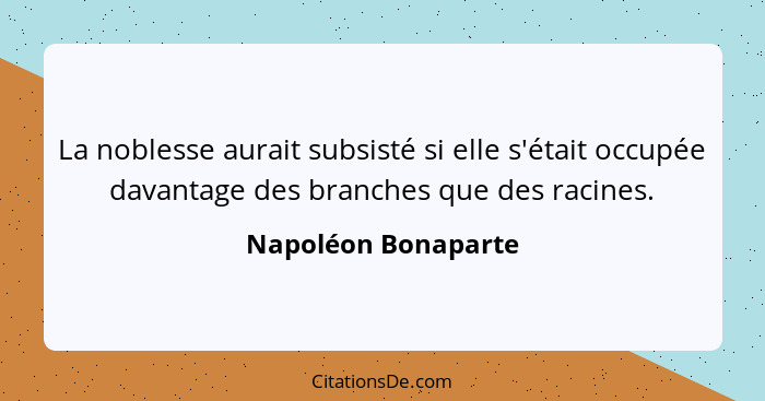 La noblesse aurait subsisté si elle s'était occupée davantage des branches que des racines.... - Napoléon Bonaparte