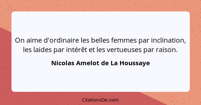 On aime d'ordinaire les belles femmes par inclination, les laides par intérêt et les vertueuses par raison.... - Nicolas Amelot de La Houssaye