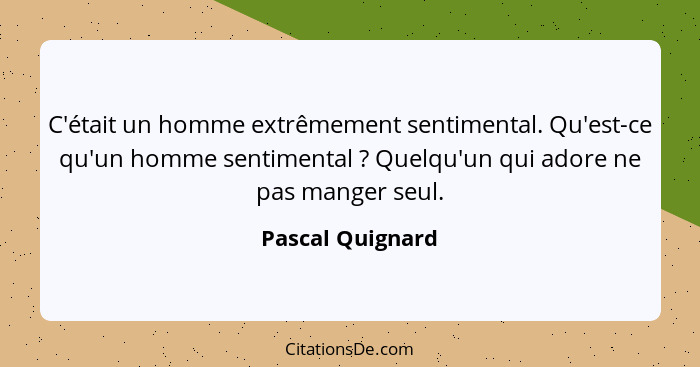 C'était un homme extrêmement sentimental. Qu'est-ce qu'un homme sentimental ? Quelqu'un qui adore ne pas manger seul.... - Pascal Quignard