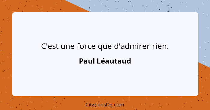 C'est une force que d'admirer rien.... - Paul Léautaud