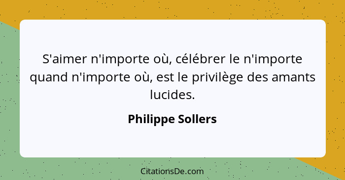 S'aimer n'importe où, célébrer le n'importe quand n'importe où, est le privilège des amants lucides.... - Philippe Sollers