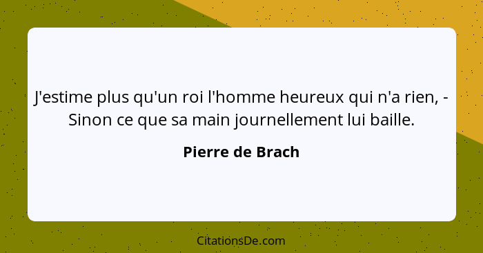 J'estime plus qu'un roi l'homme heureux qui n'a rien, - Sinon ce que sa main journellement lui baille.... - Pierre de Brach