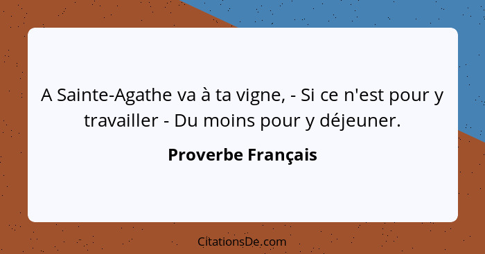 A Sainte-Agathe va à ta vigne, - Si ce n'est pour y travailler - Du moins pour y déjeuner.... - Proverbe Français