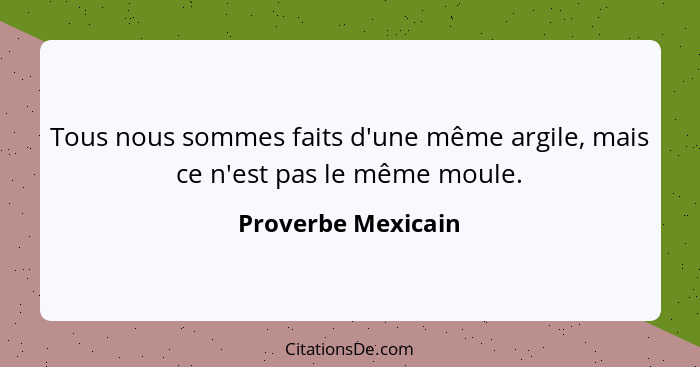 Tous nous sommes faits d'une même argile, mais ce n'est pas le même moule.... - Proverbe Mexicain