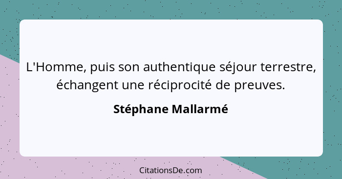 L'Homme, puis son authentique séjour terrestre, échangent une réciprocité de preuves.... - Stéphane Mallarmé