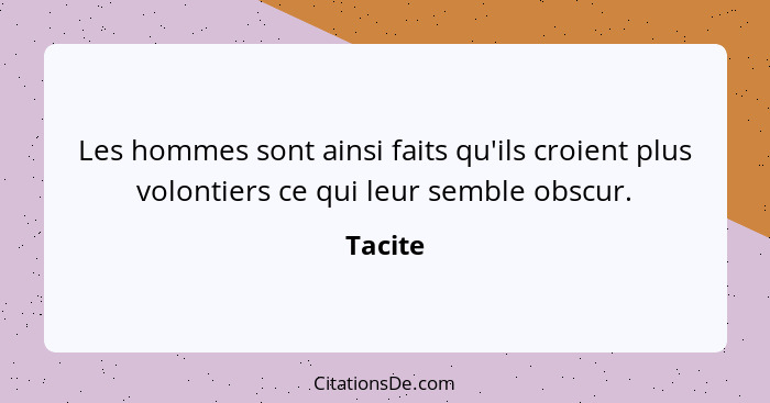 Les hommes sont ainsi faits qu'ils croient plus volontiers ce qui leur semble obscur.... - Tacite