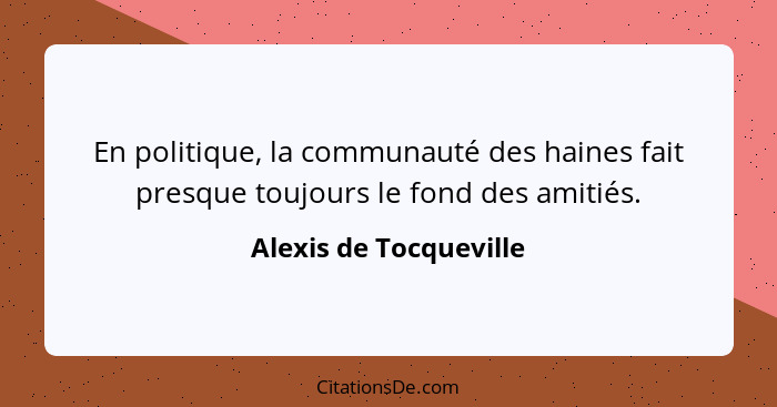 En politique, la communauté des haines fait presque toujours le fond des amitiés.... - Alexis de Tocqueville