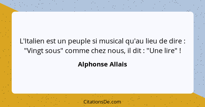 L'Italien est un peuple si musical qu'au lieu de dire : "Vingt sous" comme chez nous, il dit : "Une lire" !... - Alphonse Allais