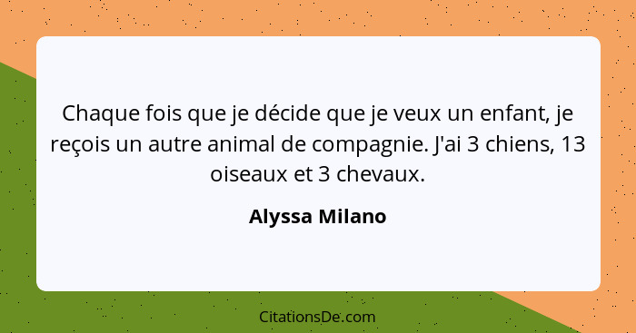 Chaque fois que je décide que je veux un enfant, je reçois un autre animal de compagnie. J'ai 3 chiens, 13 oiseaux et 3 chevaux.... - Alyssa Milano