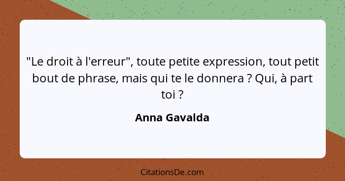 "Le droit à l'erreur", toute petite expression, tout petit bout de phrase, mais qui te le donnera ? Qui, à part toi ?... - Anna Gavalda