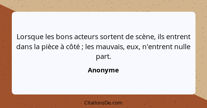 Lorsque les bons acteurs sortent de scène, ils entrent dans la pièce à côté ; les mauvais, eux, n'entrent nulle part.... - Anonyme