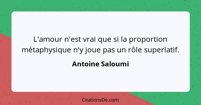 L'amour n'est vrai que si la proportion métaphysique n'y joue pas un rôle superlatif.... - Antoine Saloumi