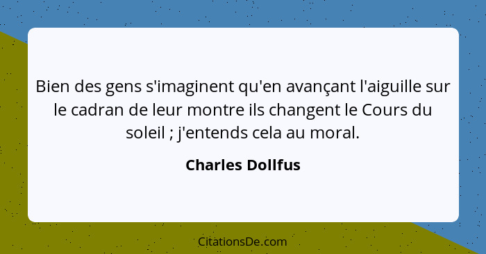 Bien des gens s'imaginent qu'en avançant l'aiguille sur le cadran de leur montre ils changent le Cours du soleil ; j'entends ce... - Charles Dollfus