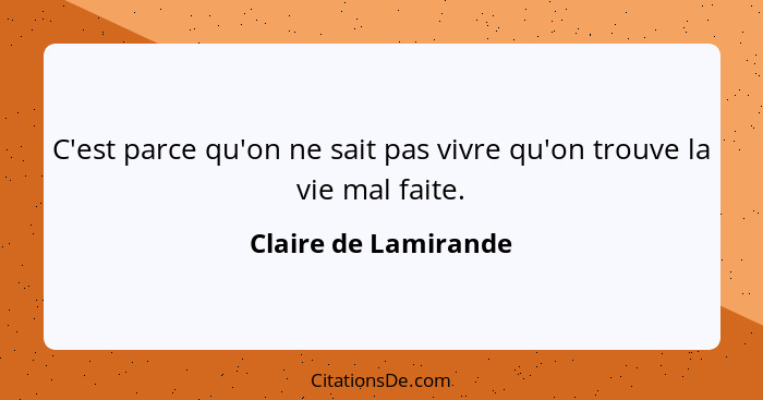 C'est parce qu'on ne sait pas vivre qu'on trouve la vie mal faite.... - Claire de Lamirande